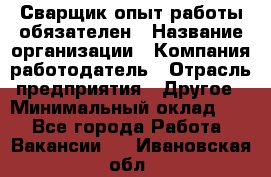 Сварщик-опыт работы обязателен › Название организации ­ Компания-работодатель › Отрасль предприятия ­ Другое › Минимальный оклад ­ 1 - Все города Работа » Вакансии   . Ивановская обл.